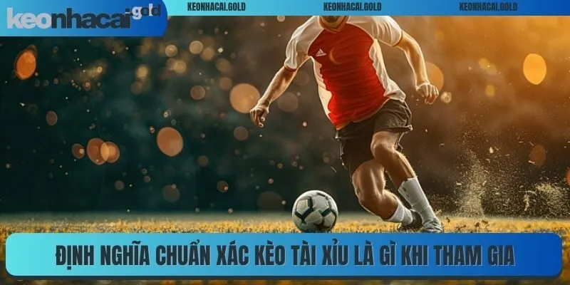 Định nghĩa chuẩn xác kèo tài xỉu là gì khi tham gia